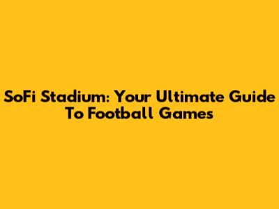SoFi Stadium: Your Ultimate Guide To Football Games