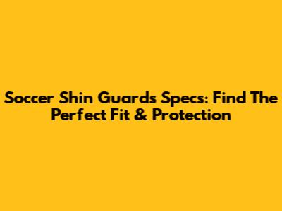Soccer Shin Guards Specs: Find The Perfect Fit & Protection