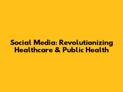 Social Media: Revolutionizing Healthcare & Public Health