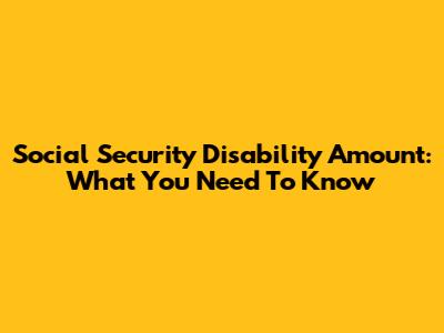 Social Security Disability Amount: What You Need To Know