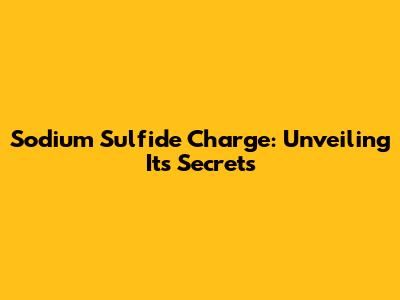 Sodium Sulfide Charge: Unveiling Its Secrets