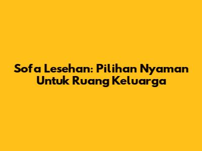Sofa Lesehan: Pilihan Nyaman Untuk Ruang Keluarga