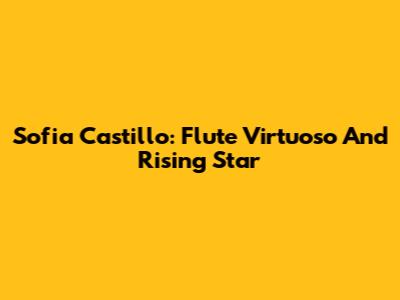 Sofia Castillo: Flute Virtuoso And Rising Star