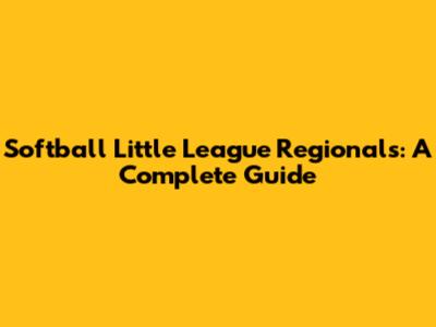 Softball Little League Regionals: A Complete Guide