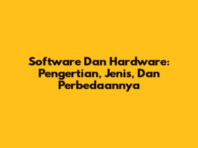 Software Dan Hardware: Pengertian, Jenis, Dan Perbedaannya