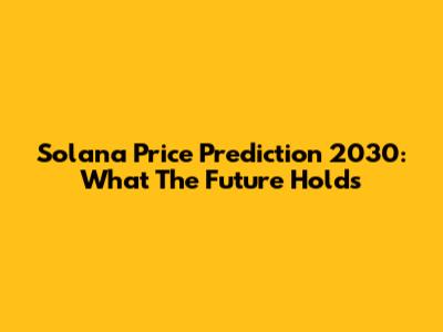 Solana Price Prediction 2030: What The Future Holds