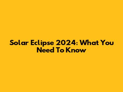 Solar Eclipse 2024: What You Need To Know