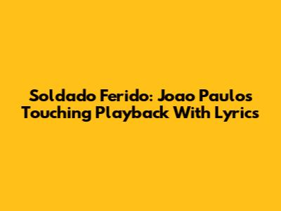 Soldado Ferido: Joao Paulo's Touching Playback With Lyrics