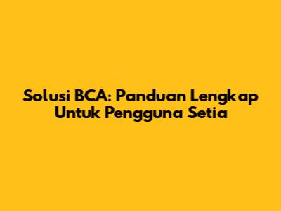 Solusi BCA: Panduan Lengkap Untuk Pengguna Setia
