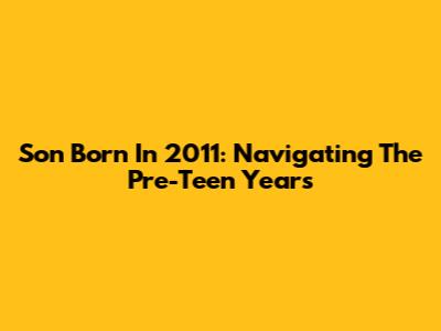 Son Born In 2011: Navigating The Pre-Teen Years