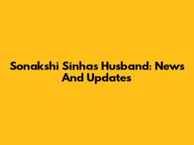 Sonakshi Sinha's Husband: News And Updates