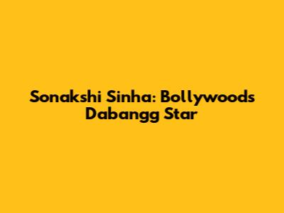 Sonakshi Sinha: Bollywood's Dabangg Star