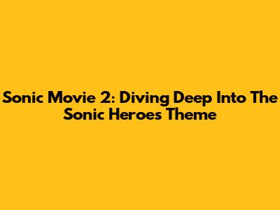 Sonic Movie 2: Diving Deep Into The 'Sonic Heroes' Theme