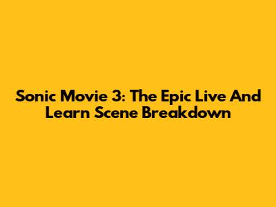Sonic Movie 3: The Epic 'Live And Learn' Scene Breakdown