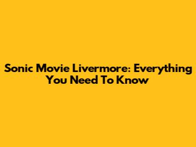 Sonic Movie Livermore: Everything You Need To Know