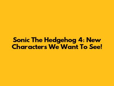 Sonic The Hedgehog 4: New Characters We Want To See!