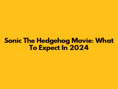 Sonic The Hedgehog Movie: What To Expect In 2024