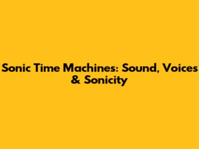 Sonic Time Machines: Sound, Voices & Sonicity