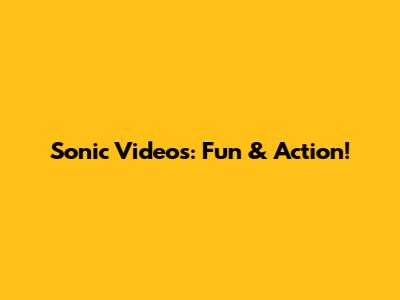 Sonic Videos: Fun & Action!