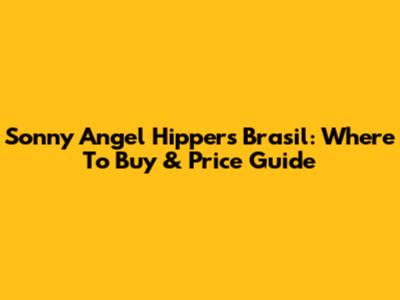 Sonny Angel Hippers Brasil: Where To Buy & Price Guide