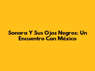 Sonora Y Sus Ojos Negros: Un Encuentro Con México