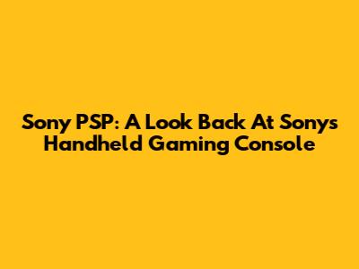 Sony PSP: A Look Back At Sony's Handheld Gaming Console