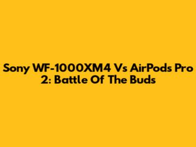 Sony WF-1000XM4 Vs AirPods Pro 2: Battle Of The Buds