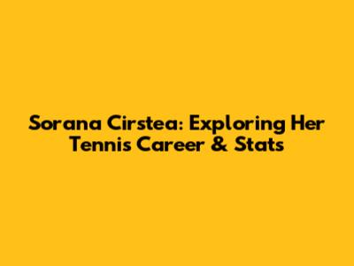 Sorana Cirstea: Exploring Her Tennis Career & Stats