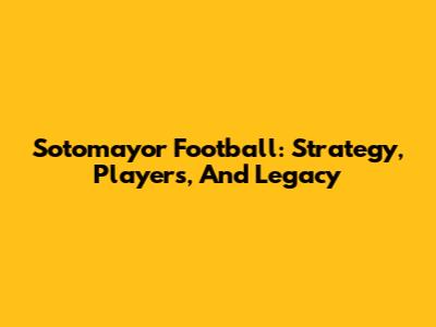 Sotomayor Football: Strategy, Players, And Legacy