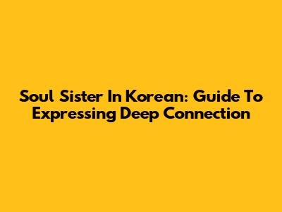 Soul Sister In Korean: Guide To Expressing Deep Connection