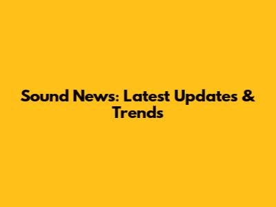 Sound News: Latest Updates & Trends