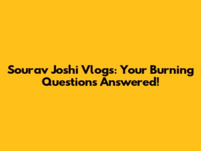 Sourav Joshi Vlogs: Your Burning Questions Answered!