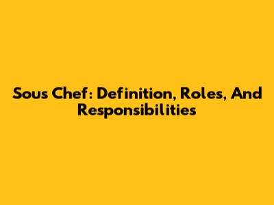 Sous Chef: Definition, Roles, And Responsibilities