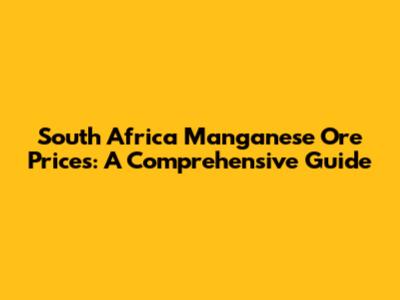 South Africa Manganese Ore Prices: A Comprehensive Guide