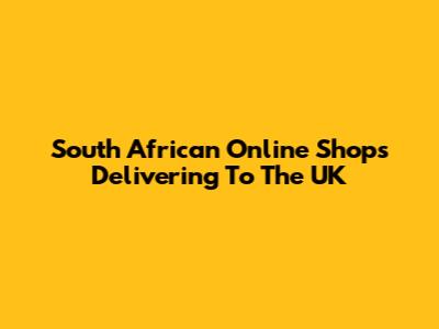 South African Online Shops Delivering To The UK