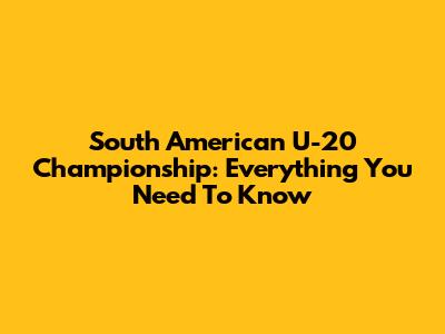 South American U-20 Championship: Everything You Need To Know