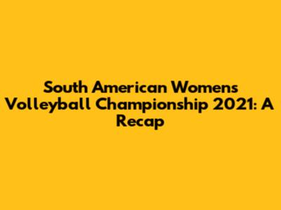 South American Women's Volleyball Championship 2021: A Recap