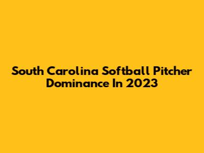 South Carolina Softball Pitcher Dominance In 2023
