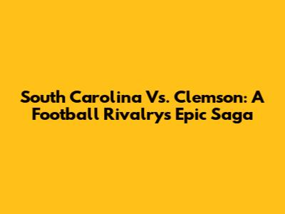 South Carolina Vs. Clemson: A Football Rivalry's Epic Saga