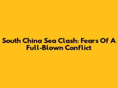 South China Sea Clash: Fears Of A Full-Blown Conflict
