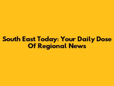 South East Today: Your Daily Dose Of Regional News