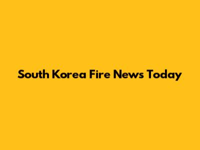 South Korea Fire News Today