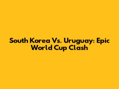 South Korea Vs. Uruguay: Epic World Cup Clash