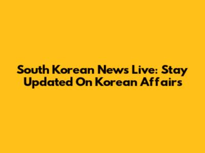 South Korean News Live: Stay Updated On Korean Affairs