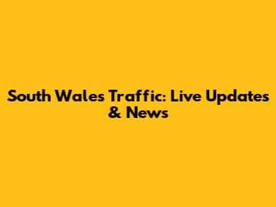 South Wales Traffic: Live Updates & News