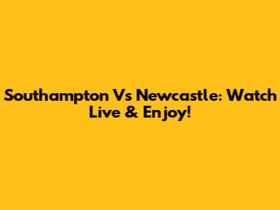 Southampton Vs Newcastle: Watch Live & Enjoy!