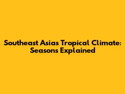 Southeast Asia's Tropical Climate: Seasons Explained