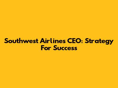 Southwest Airlines CEO: Strategy For Success