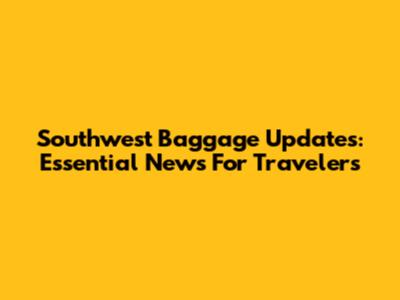 Southwest Baggage Updates: Essential News For Travelers