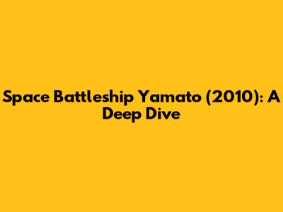 Space Battleship Yamato (2010): A Deep Dive